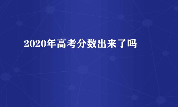 2020年高考分数出来了吗