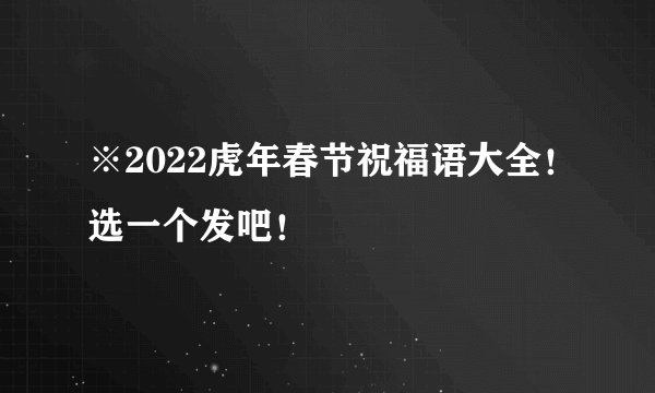 ※2022虎年春节祝福语大全！选一个发吧！