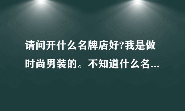 请问开什么名牌店好?我是做时尚男装的。不知道什么名牌可以加盟或拿下代理权