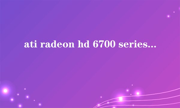 ati radeon hd 6700 series(evergreen)(1GB/his)是什么品牌的显卡 好吗?