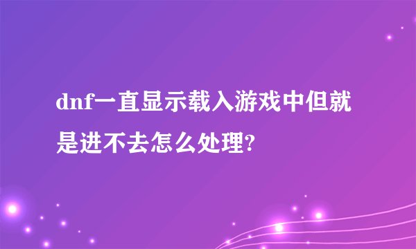 dnf一直显示载入游戏中但就是进不去怎么处理?