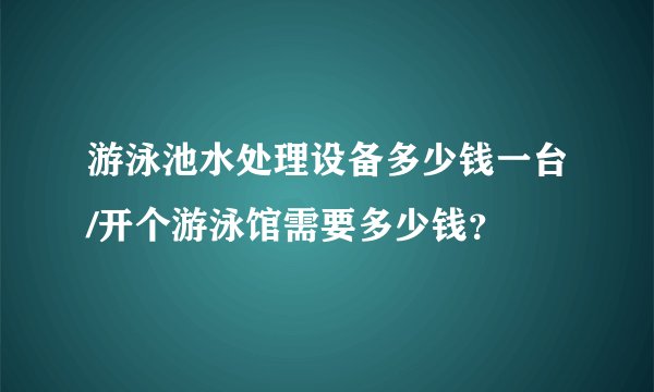 游泳池水处理设备多少钱一台/开个游泳馆需要多少钱？