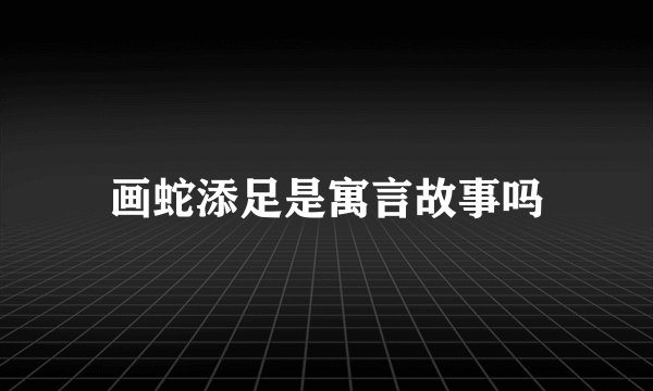 画蛇添足是寓言故事吗