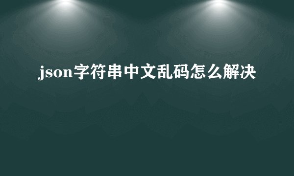 json字符串中文乱码怎么解决