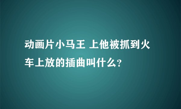 动画片小马王 上他被抓到火车上放的插曲叫什么？