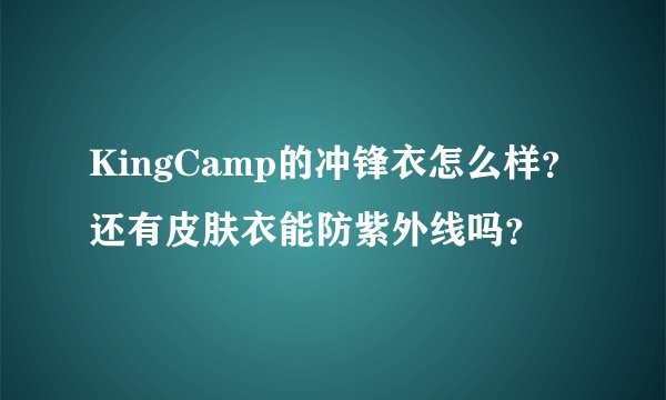 KingCamp的冲锋衣怎么样？还有皮肤衣能防紫外线吗？