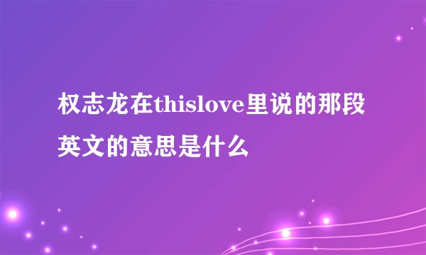 权志龙在thislove里说的那段英文的意思是什么