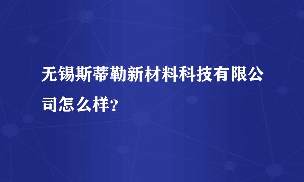 无锡斯蒂勒新材料科技有限公司怎么样？