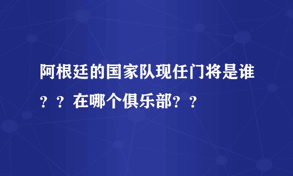 阿根廷的国家队现任门将是谁？？在哪个俱乐部？？