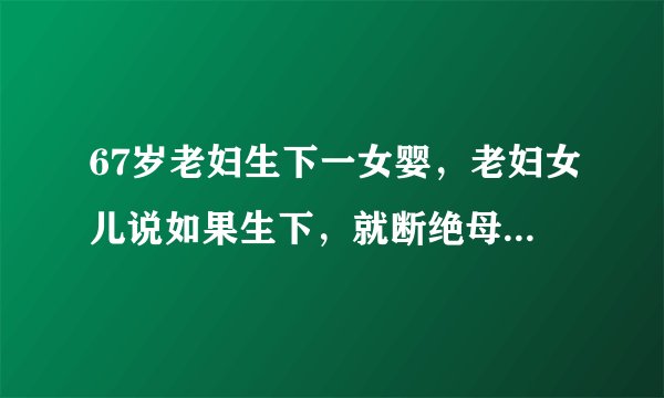 67岁老妇生下一女婴，老妇女儿说如果生下，就断绝母女关系，你是怎么看的？