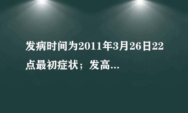 发病时间为2011年3月26日22点最初症状；发高烧为；39....
