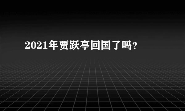 2021年贾跃亭回国了吗？