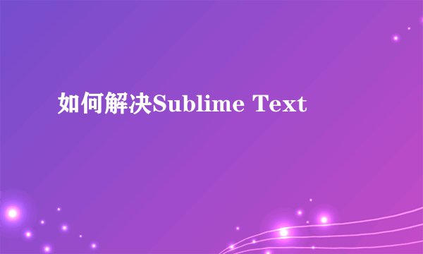 如何解决Sublime Text