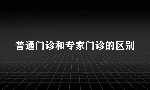 普通门诊和专家门诊的区别
