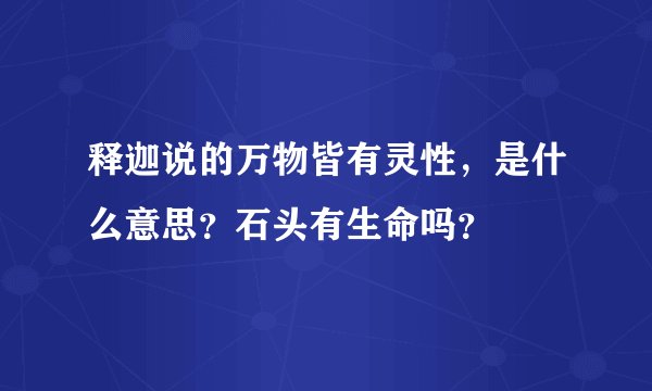 释迦说的万物皆有灵性，是什么意思？石头有生命吗？
