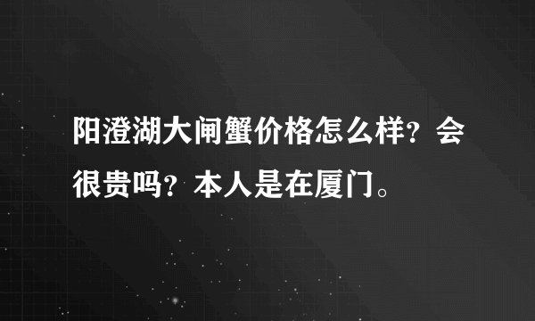阳澄湖大闸蟹价格怎么样？会很贵吗？本人是在厦门。