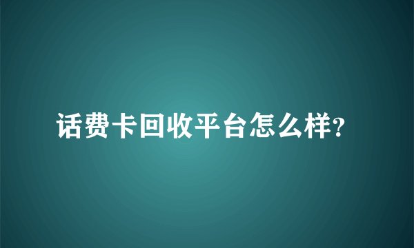 话费卡回收平台怎么样？