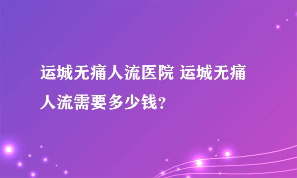 运城无痛人流医院 运城无痛人流需要多少钱？