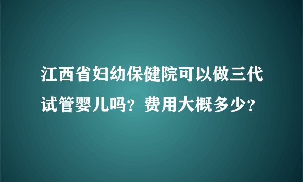 江西省妇幼保健院可以做三代试管婴儿吗？费用大概多少？