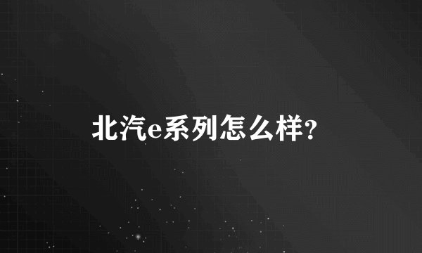北汽e系列怎么样？