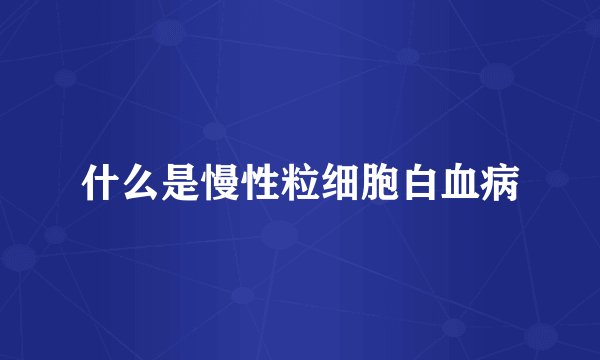 什么是慢性粒细胞白血病