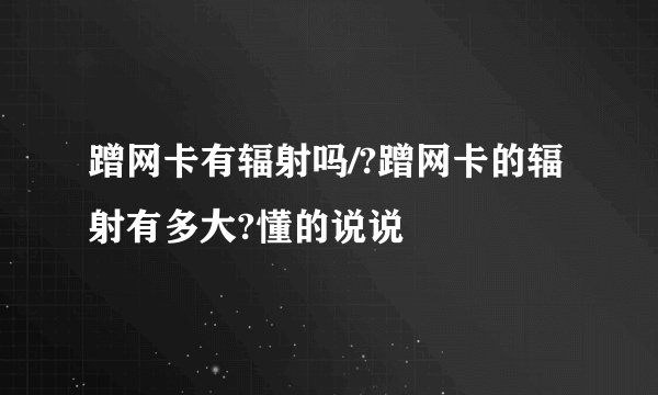 蹭网卡有辐射吗/?蹭网卡的辐射有多大?懂的说说