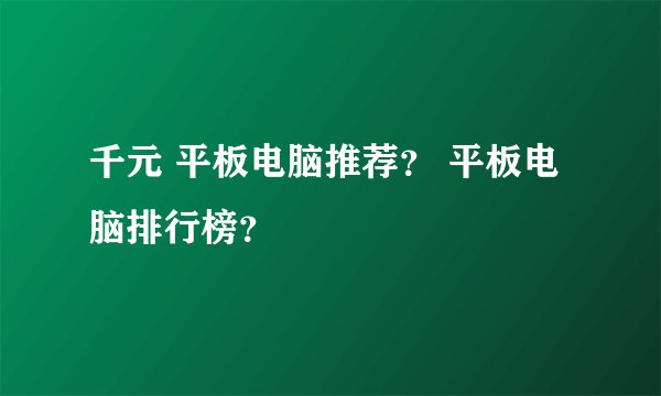 千元 平板电脑推荐？ 平板电脑排行榜？