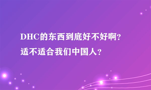 DHC的东西到底好不好啊？适不适合我们中国人？