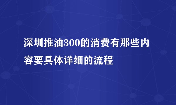 深圳推油300的消费有那些内容要具体详细的流程