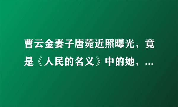 曹云金妻子唐菀近照曝光,竟是《人民的名义》中的她,网友:吃瓜