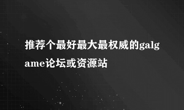 推荐个最好最大最权威的galgame论坛或资源站