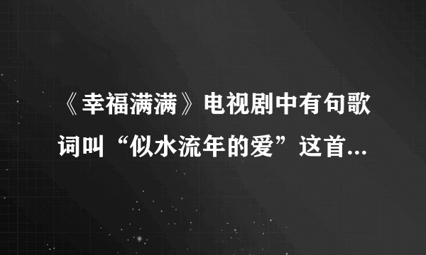 《幸福满满》电视剧中有句歌词叫“似水流年的爱”这首歌名叫什么啊？