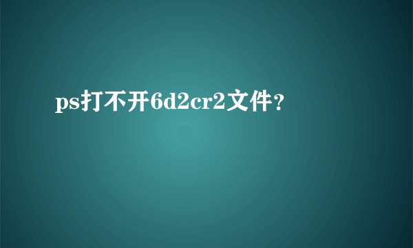 ps打不开6d2cr2文件？