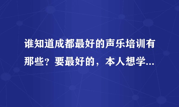 谁知道成都最好的声乐培训有那些？要最好的，本人想学声乐，要那里老师专业，有教出过优秀学员的那一种，