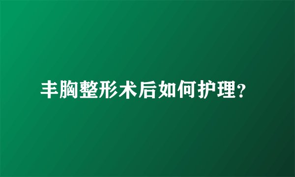 丰胸整形术后如何护理？