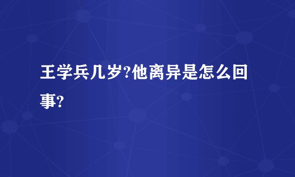 王学兵几岁?他离异是怎么回事?