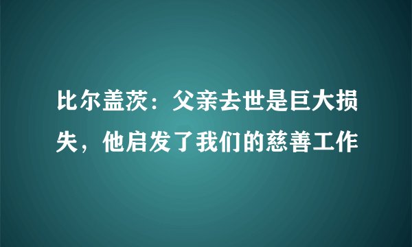 比尔盖茨：父亲去世是巨大损失，他启发了我们的慈善工作