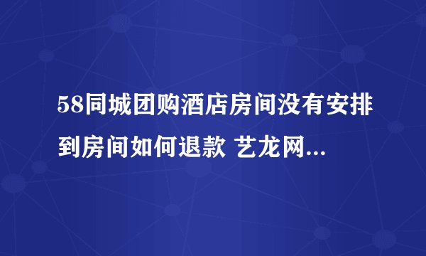 58同城团购酒店房间没有安排到房间如何退款 艺龙网上团购的酒店住宿没有去消费还可以退款吗