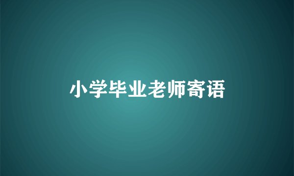 小学毕业老师寄语