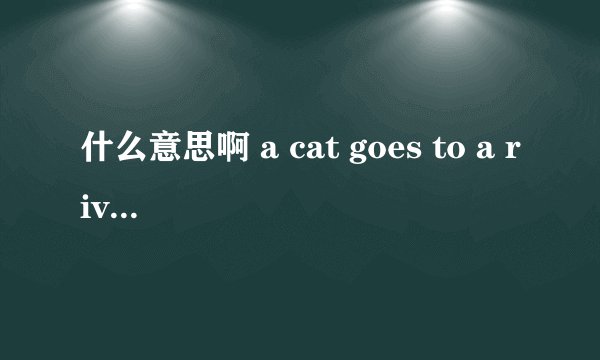 什么意思啊 a cat goes to a river ever day. he wants to go fishing ,but he ca