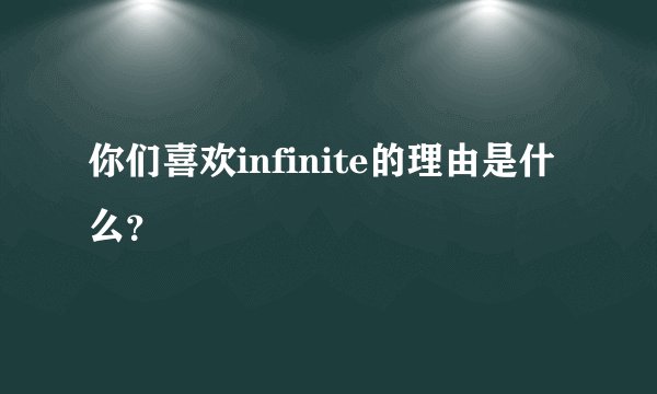 你们喜欢infinite的理由是什么？