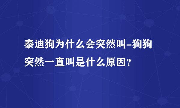 泰迪狗为什么会突然叫-狗狗突然一直叫是什么原因？