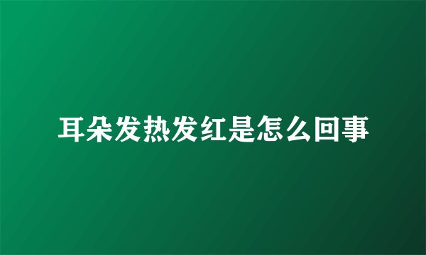 耳朵发热发红是怎么回事