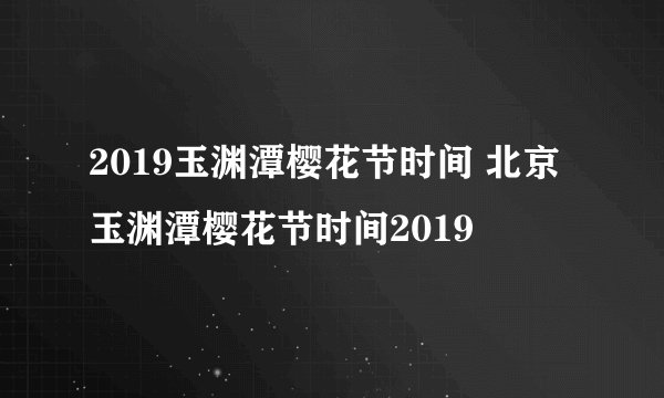 2019玉渊潭樱花节时间 北京玉渊潭樱花节时间2019