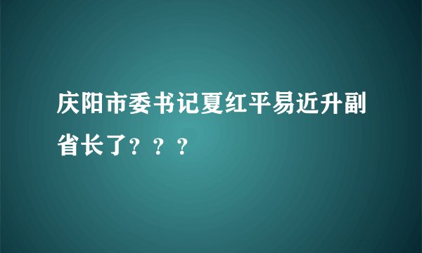 庆阳市委书记夏红平易近升副省长了？？？