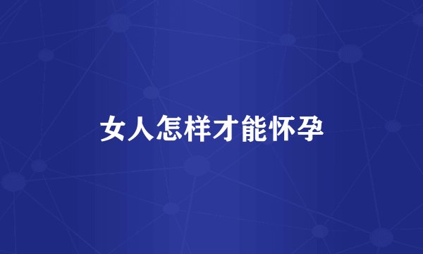 女人怎样才能怀孕