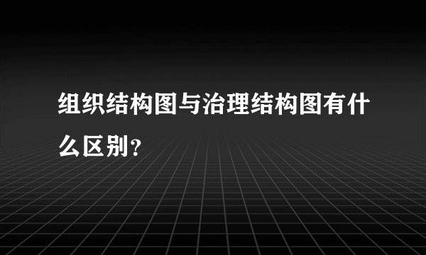 组织结构图与治理结构图有什么区别？