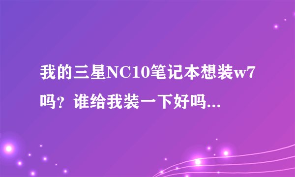 我的三星NC10笔记本想装w7吗？谁给我装一下好吗？装好后会不会很卡啊！还是很快啊