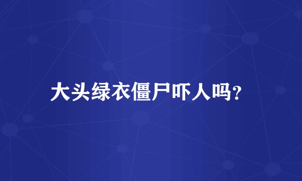 大头绿衣僵尸吓人吗？