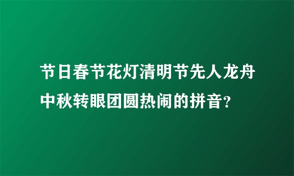 节日春节花灯清明节先人龙舟中秋转眼团圆热闹的拼音？
